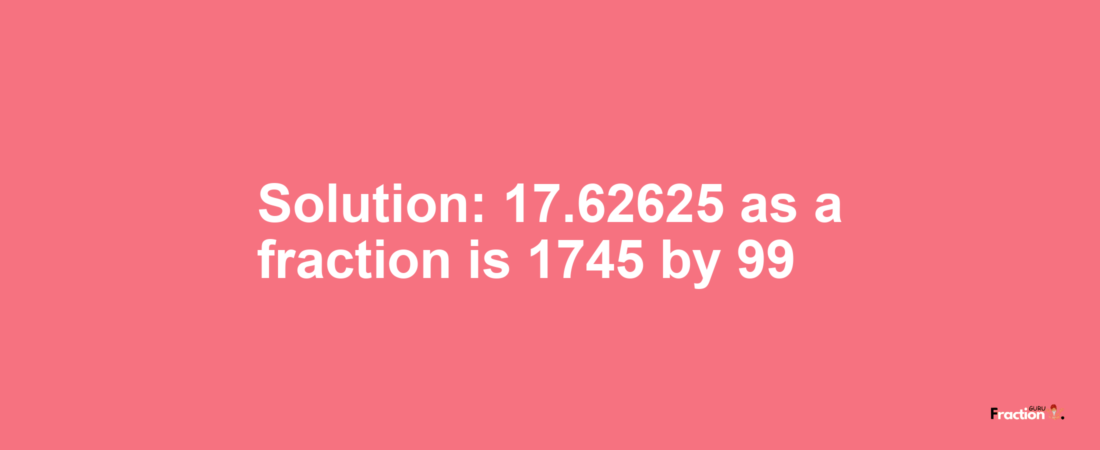 Solution:17.62625 as a fraction is 1745/99